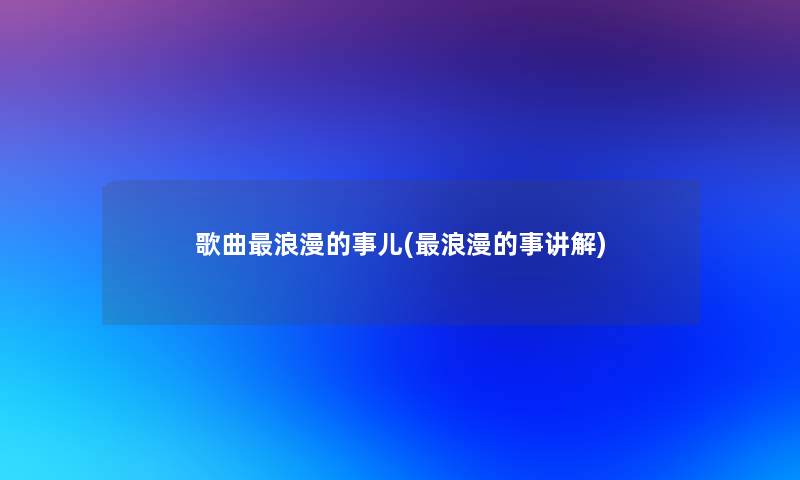 歌曲浪漫的事儿(浪漫的事讲解) 歌曲浪漫的事儿(浪漫的事讲解)