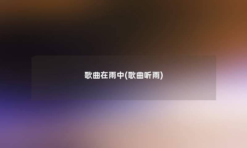 歌曲在雨中(歌曲听雨) 歌曲在雨中(歌曲听雨)