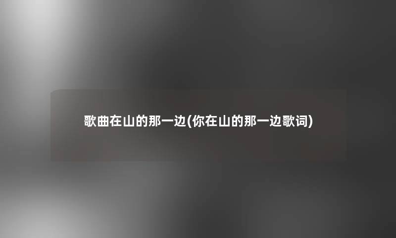 歌曲在山的那一边(你在山的那一边歌词) 歌曲在山的那一边(你在山的那一边歌词)
