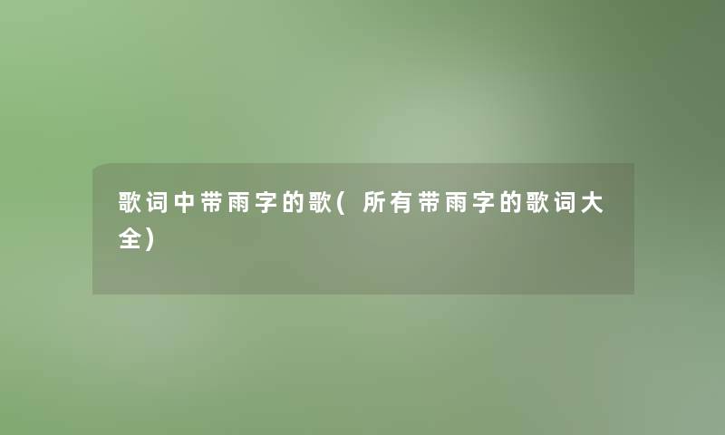 歌词中带雨字的歌(所有带雨字的歌词大全) 歌词中带雨字的歌(所有带雨字的歌词大全)