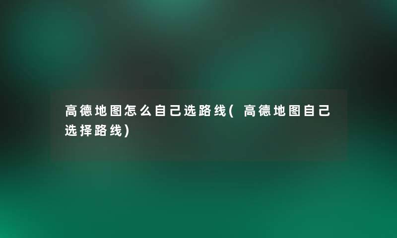 高德地图怎么自己选路线(高德地图自己选择路线) 高德地图怎么自己选路线(高德地图自己选择路线)