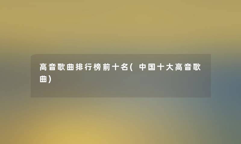 高音歌曲整理榜前十名(中国一些高音歌曲) 高音歌曲整理榜前十名(中国一些高音歌曲)