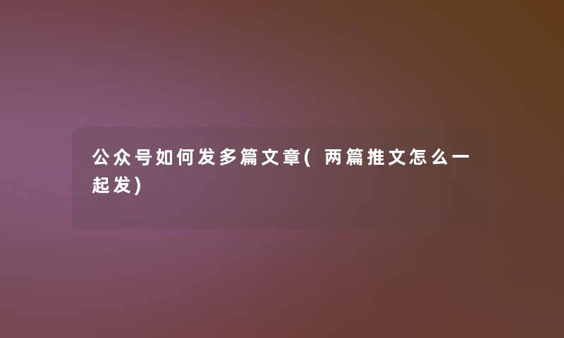 公众号如何发多篇文章(两篇推文怎么一起发) 公众号如何发多篇文章(两篇推文怎么一起发)
