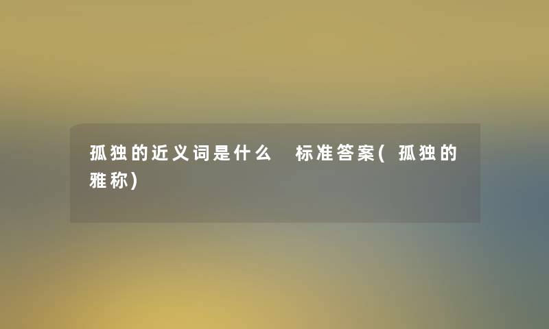 孤独的近义词是什么 标准答案(孤独的雅称) 孤独的近义词是什么 标准答案(孤独的雅称)