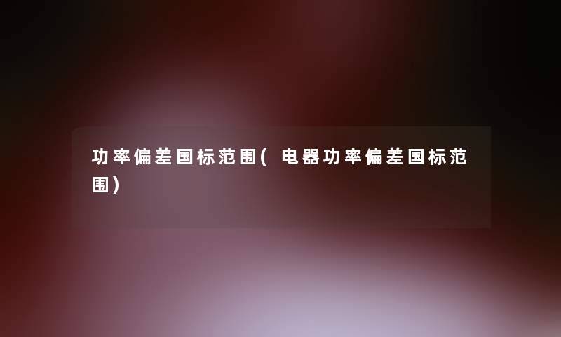 功率偏差国标范围(电器功率偏差国标范围) 功率偏差国标范围(电器功率偏差国标范围)