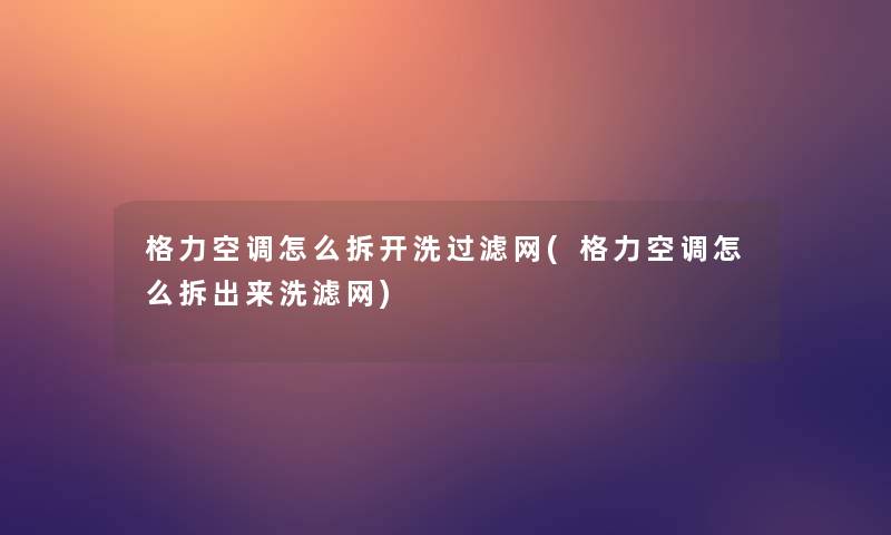 格力空调怎么拆开洗过滤网(格力空调怎么拆出来洗滤网) 格力空调怎么拆开洗过滤网(格力空调怎么拆出来洗滤网)