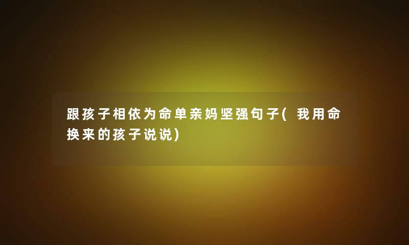 跟孩子相依为命单亲妈坚强句子(我用命换来的孩子说说) 跟孩子相依为命单亲妈坚强句子(我用命换来的孩子说说)