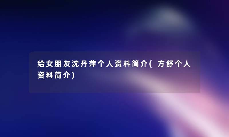 给女朋友沈丹萍个人资料简介(方舒个人资料简介) 给女朋友沈丹萍个人资料简介(方舒个人资料简介)