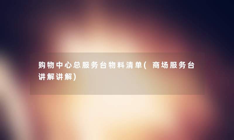 购物中心总服务台物料清单(商场服务台讲解讲解) 购物中心总服务台物料清单(商场服务台讲解讲解)