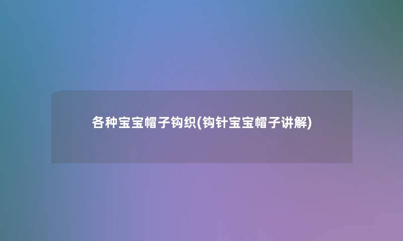 各种宝宝帽子钩织(钩针宝宝帽子讲解) 各种宝宝帽子钩织(钩针宝宝帽子讲解)