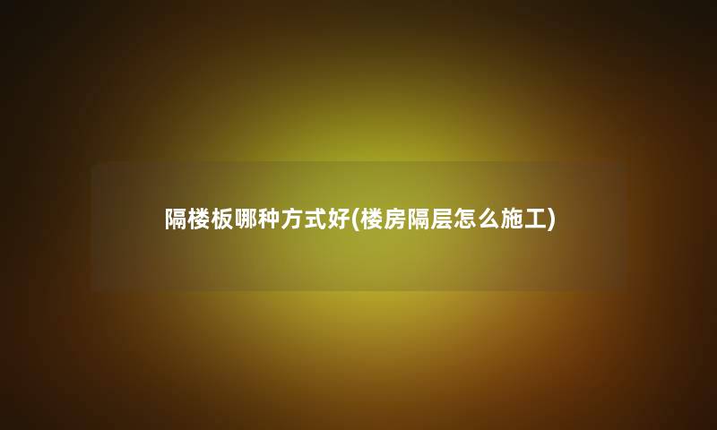 隔楼板哪种方式好(楼房隔层怎么施工) 隔楼板哪种方式好(楼房隔层怎么施工)