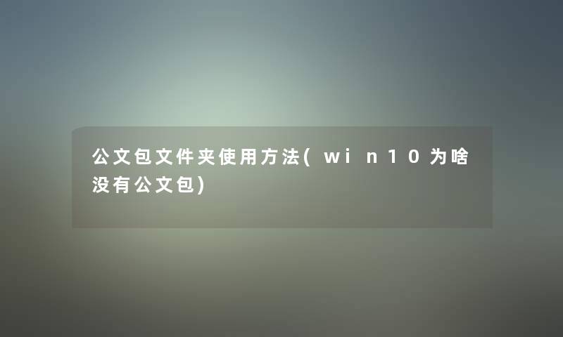公文包文件夹使用方法(win10为啥没有公文包) 公文包文件夹使用方法(win10为啥没有公文包)