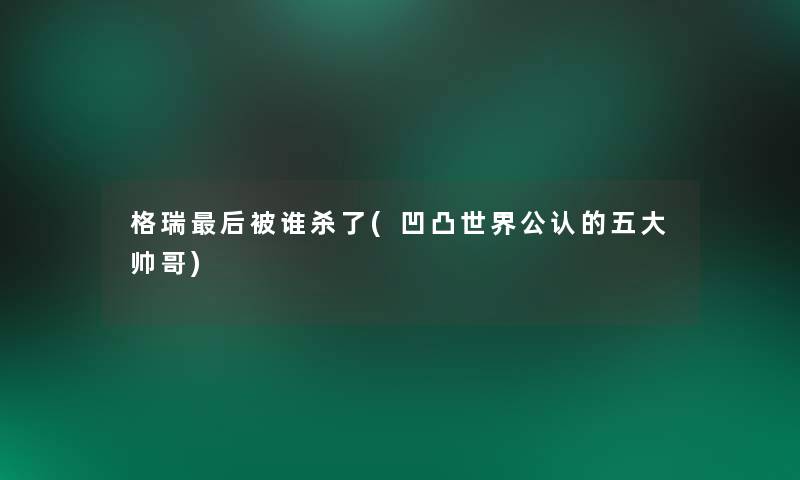 格瑞这里要说被谁杀了(凹凸世界不错的五大帅哥) 格瑞这里要说被谁杀了(凹凸世界不错的五大帅哥)