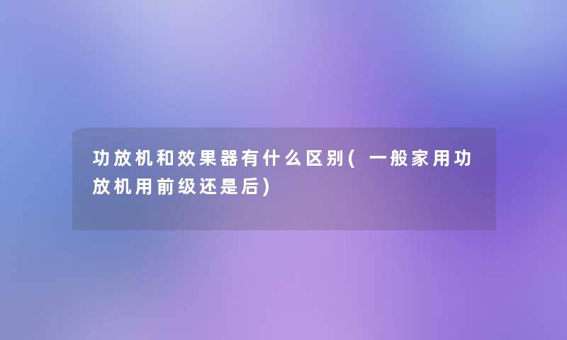 功放机和效果器有什么区别(一般家用功放机用前级还是后) 功放机和效果器有什么区别(一般家用功放机用前级还是后)