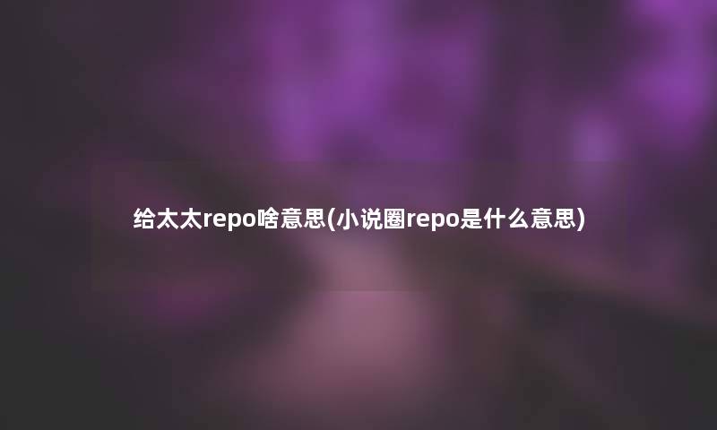 给太太repo啥意思(小说圈repo是什么意思) 给太太repo啥意思(小说圈repo是什么意思)