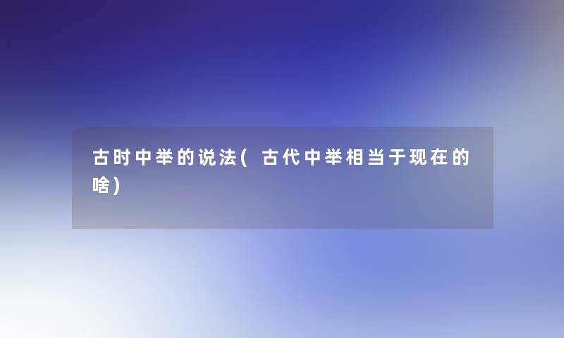 古时中举的说法(古代中举相当于的啥) 古时中举的说法(古代中举相当于的啥)