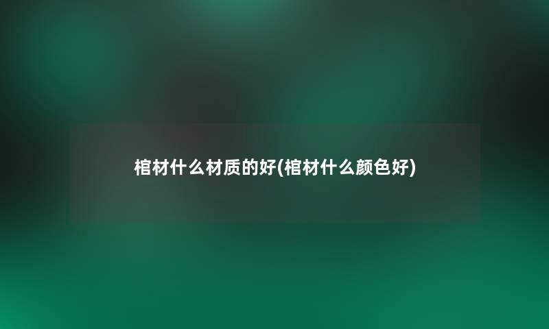 棺材什么材质的好(棺材什么颜色好) 棺材什么材质的好(棺材什么颜色好)
