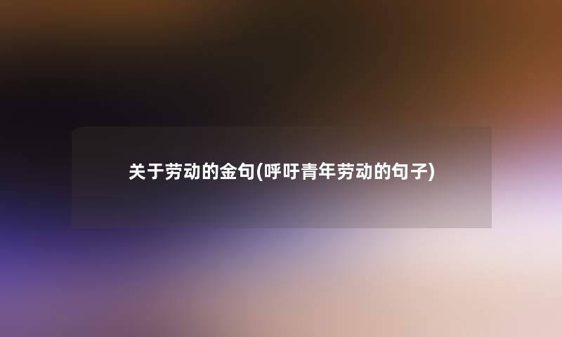 关于劳动的金句(呼吁青年劳动的句子) 关于劳动的金句(呼吁青年劳动的句子)