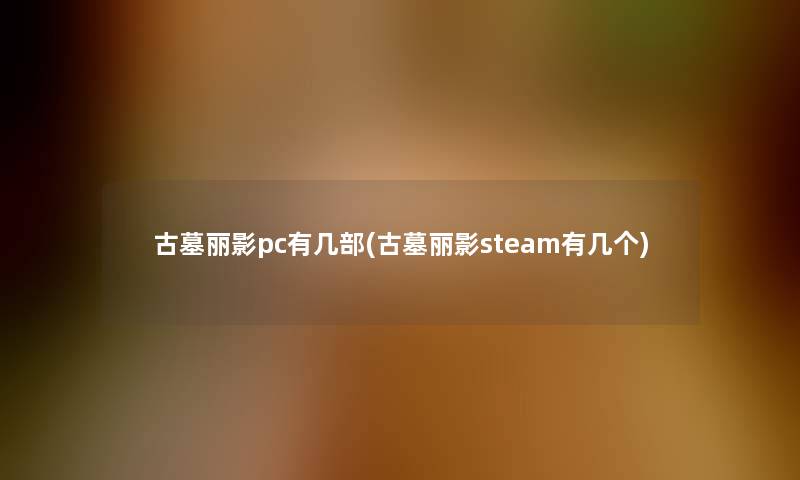 古墓丽影pc有几部(古墓丽影steam有几个) 古墓丽影pc有几部(古墓丽影steam有几个)