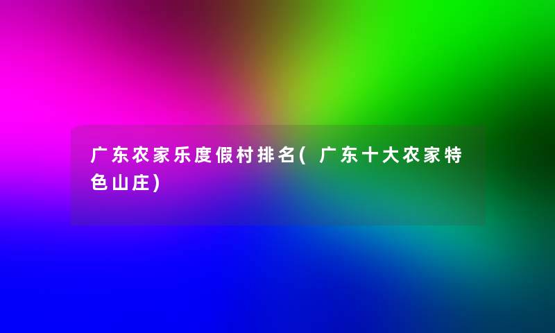 广东农家乐度假村推荐(广东一些农家特色山庄) 广东农家乐度假村推荐(广东一些农家特色山庄)