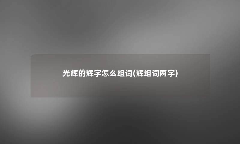 光辉的辉字怎么组词(辉组词两字) 光辉的辉字怎么组词(辉组词两字)
