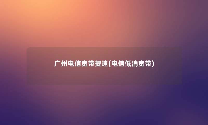 广州电信宽带提速(电信低消宽带) 广州电信宽带提速(电信低消宽带)