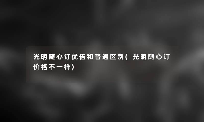 光明随心订优倍和普通区别(光明随心订价格不一样) 光明随心订优倍和普通区别(光明随心订价格不一样)