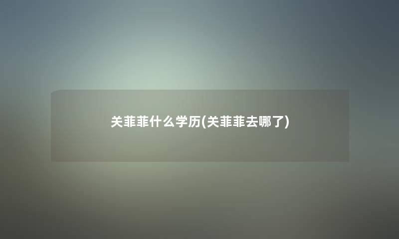 关菲菲什么学历(关菲菲去哪了) 关菲菲什么学历(关菲菲去哪了)