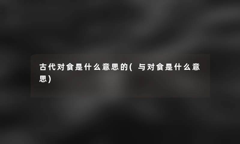 古代对食是什么意思的(与对食是什么意思) 古代对食是什么意思的(与对食是什么意思)