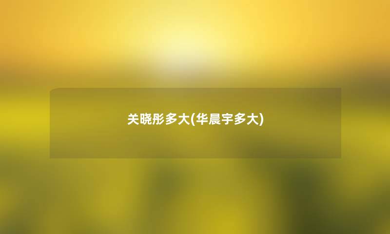 关晓彤多大(华晨宇多大) 关晓彤多大(华晨宇多大)
