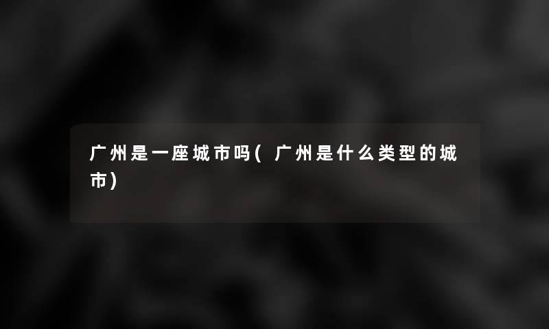 广州是一座城市吗(广州是什么类型的城市)