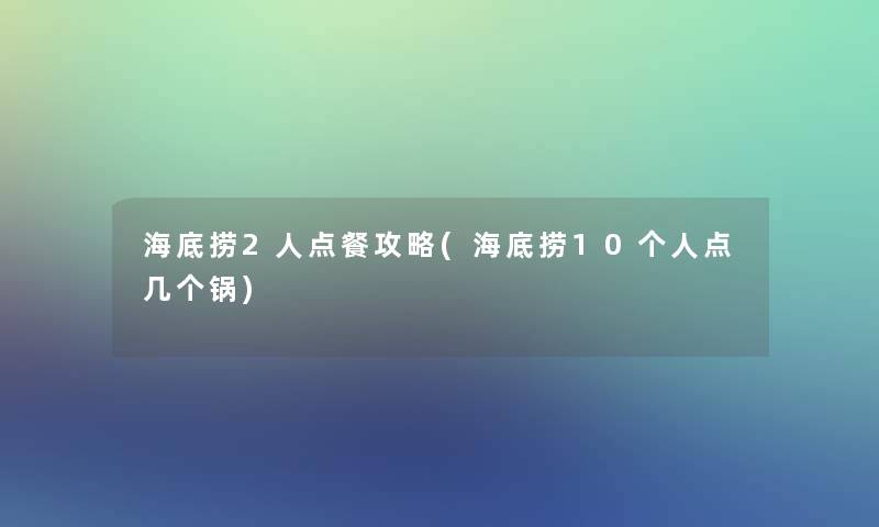 海底捞2人点餐攻略(海底捞10个人点几个锅) 海底捞2人点餐攻略(海底捞10个人点几个锅)