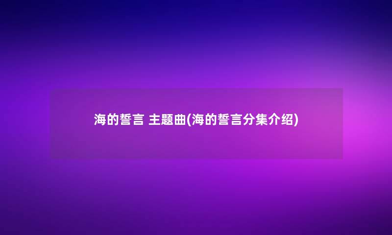 海的誓言 主题曲(海的誓言分集介绍) 海的誓言 主题曲(海的誓言分集介绍)
