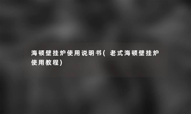 海顿壁挂炉使用说明书(老式海顿壁挂炉使用教程) 海顿壁挂炉使用说明书(老式海顿壁挂炉使用教程)