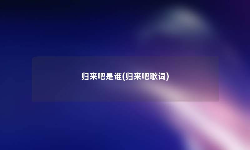归来吧是谁(归来吧歌词) 归来吧是谁(归来吧歌词)