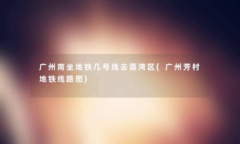 广州南坐地铁几号线去荔湾区(广州芳村地铁线路图) 广州南坐地铁几号线去荔湾区(广州芳村地铁线路图)