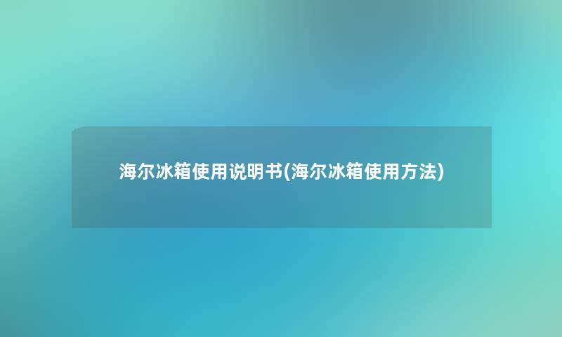 海尔冰箱使用说明书(海尔冰箱使用方法) 海尔冰箱使用说明书(海尔冰箱使用方法)