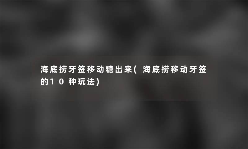 海底捞牙签移动糖出来(海底捞移动牙签的10种玩法) 海底捞牙签移动糖出来(海底捞移动牙签的10种玩法)