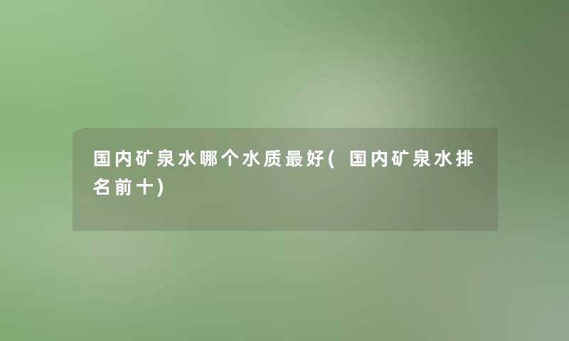 国内矿泉水哪个水质好(国内矿泉水推荐前十) 国内矿泉水哪个水质好(国内矿泉水推荐前十)
