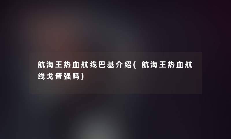 航海王热血航线巴基介绍(航海王热血航线戈普强吗) 航海王热血航线巴基介绍(航海王热血航线戈普强吗)