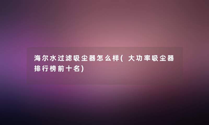 海尔水过滤吸尘器怎么样(大功率吸尘器整理榜前十名) 海尔水过滤吸尘器怎么样(大功率吸尘器整理榜前十名)