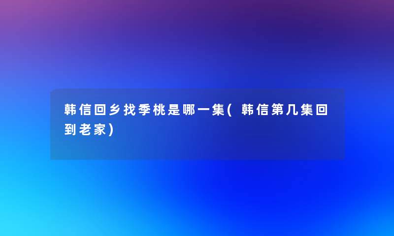 韩信回乡找季桃是哪一集(韩信第几集回到老家) 韩信回乡找季桃是哪一集(韩信第几集回到老家)
