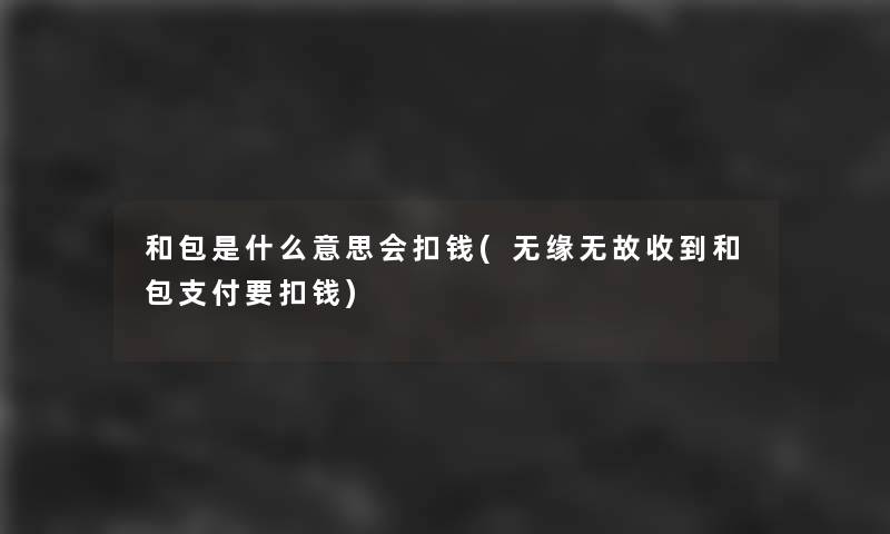 和包是什么意思会扣钱(无缘无故收到和包支付要扣钱) 和包是什么意思会扣钱(无缘无故收到和包支付要扣钱)