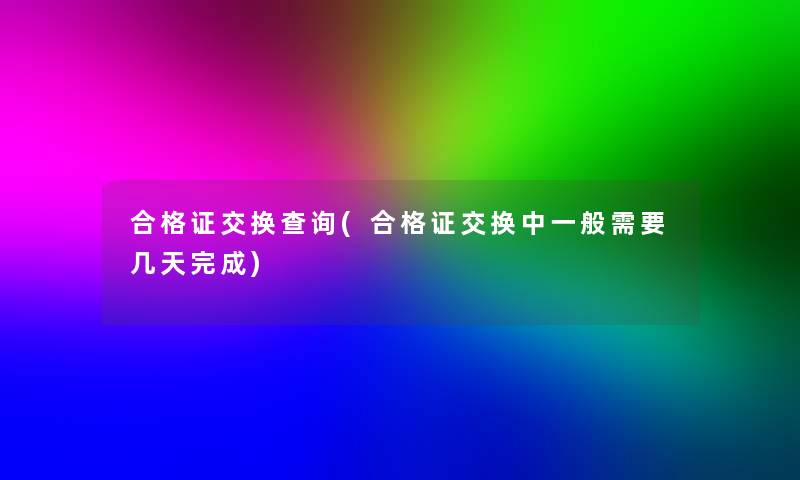 合格证交换查阅(合格证交换中一般需要几天完成) 合格证交换查阅(合格证交换中一般需要几天完成)