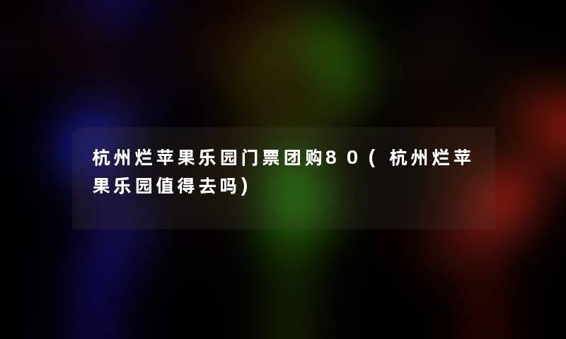 杭州烂苹果乐园门票团购80(杭州烂苹果乐园去吗) 杭州烂苹果乐园门票团购80(杭州烂苹果乐园去吗)