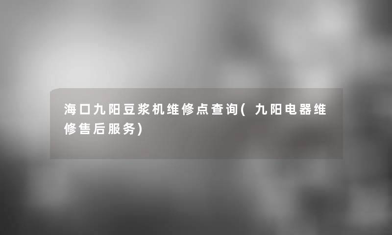 海口九阳豆浆机维修点查阅(九阳电器维修售后服务) 海口九阳豆浆机维修点查阅(九阳电器维修售后服务)