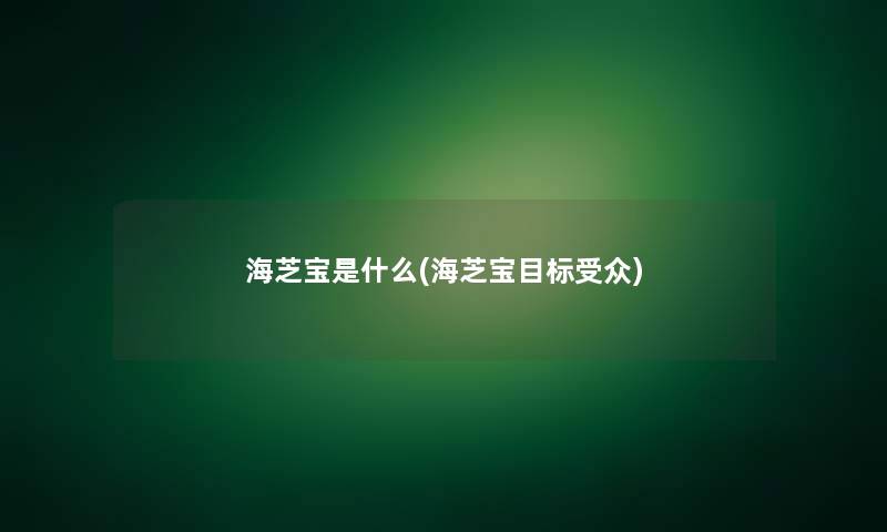 海芝宝是什么(海芝宝目标受众) 海芝宝是什么(海芝宝目标受众)