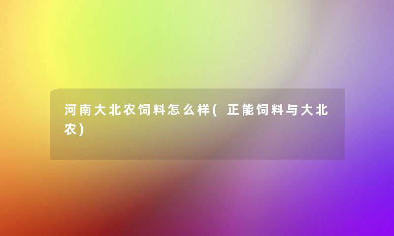 河南大北农饲料怎么样(正能饲料与大北农) 河南大北农饲料怎么样(正能饲料与大北农)