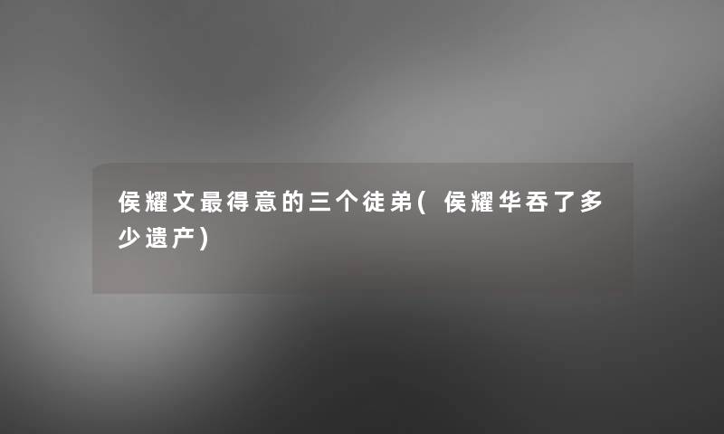 侯耀文得意的三个徒弟(侯耀华吞了多少遗产) 侯耀文得意的三个徒弟(侯耀华吞了多少遗产)