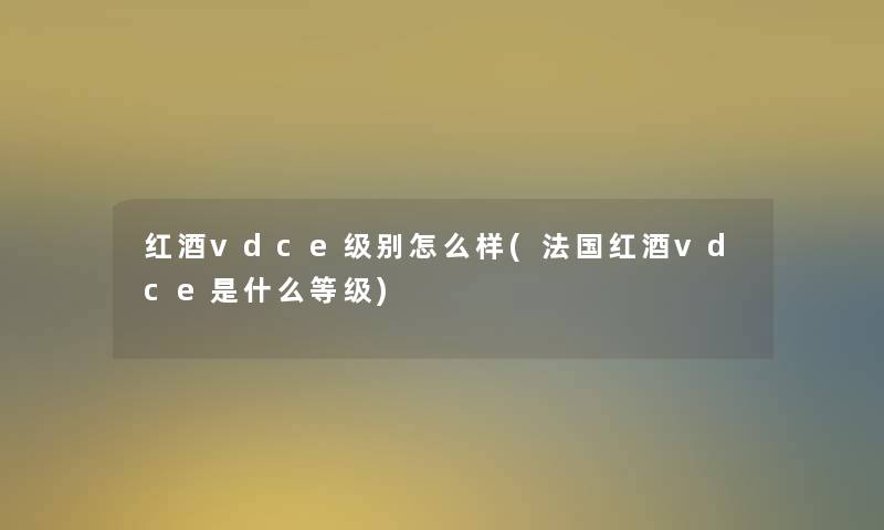 红酒vdce级别怎么样(法国红酒vdce是什么等级)